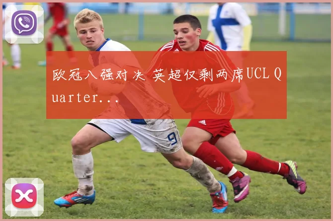 欧冠八强对决 英超仅剩两席UCL Quarter...