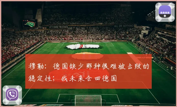 穆勒：德国缺少那种很难被击败的稳定性；我未来会回德国