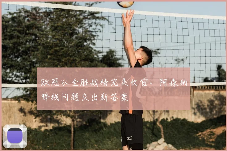 欧冠以全胜战绩完美收官，阿森纳锋线问题交出新答案