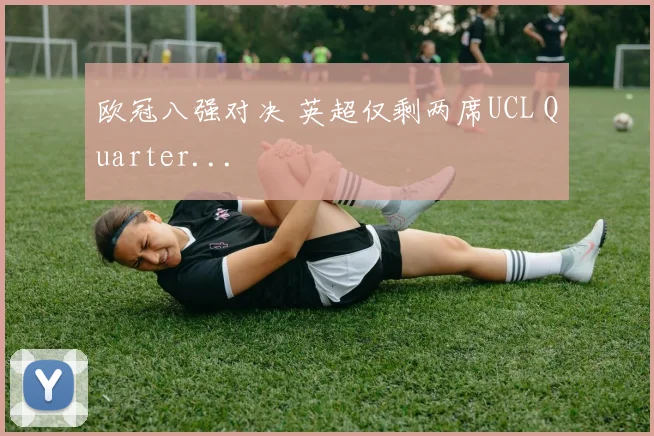 欧冠八强对决 英超仅剩两席UCL Quarter...