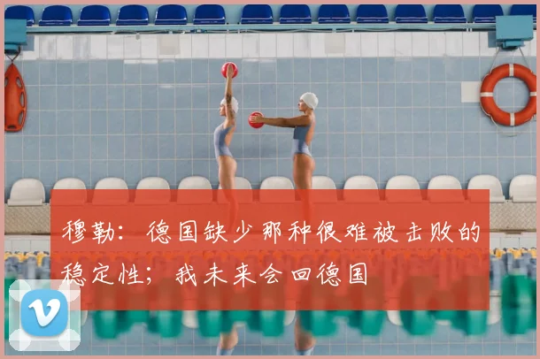 穆勒：德国缺少那种很难被击败的稳定性；我未来会回德国